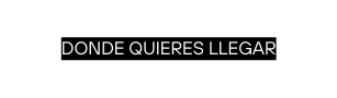 DONDE QUIERES LLEGAR
